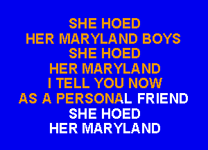 SHE HOED

HER MARYLAND BOYS
SHE HOED

HER MARYLAND
I TELL YOU NOW

AS A PERSONAL FRIEND

SHE HOED
HER MARYLAND