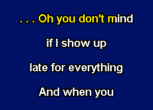 . . . Oh you don't mind

ifl show up

late for everything

And when you