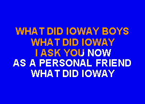 WHAT DID IOWAY BOYS

WHAT DID IOWAY

I ASK YOU NOW
AS A PERSONAL FRIEND

WHAT DID IOWAY