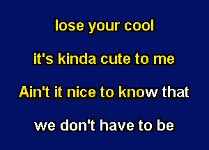lose your cool

it's kinda cute to me
Ain't it nice to know that

we don't have to be