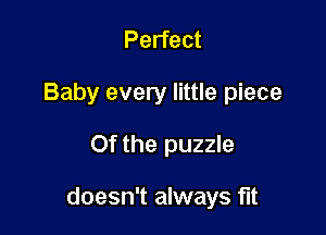 Perfect
Baby every little piece

Of the puzzle

doesn't always fut