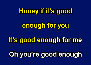 Honey if it's good

enough for you

It's good enough for me

Oh yowre good enough