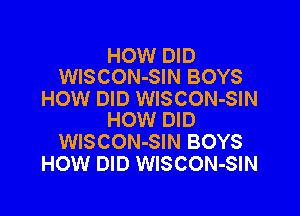 HOW DID
WISCON-SIN BOYS

HOW DID WlSCON-SIN

HOW DID
WISCON-SIN BOYS
HOW DID WlSCON-SIN