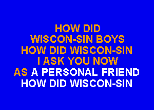 HOW DID
WISCON-SIN BOYS

HOW DID WISCON-SIN
I ASK YOU NOW

AS A PERSONAL FRIEND
HOW DID WISCON-SIN