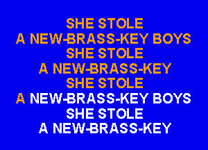 SHE STOLE

A NEW-BRASS-KEY BOYS
SHE STOLE

A NEW-BRASS-KEY
SHE STOLE

A NEW-BRASS-KEY BOYS

SHE STOLE
A NEW-BRASS-KEY