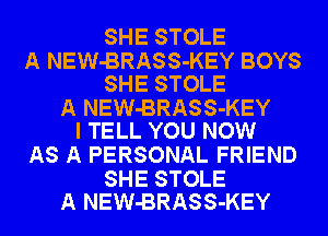 SHE STOLE

A NEW-BRASS-KEY BOYS
SHE STOLE

A NEW-BRASS-KEY
I TELL YOU NOW

AS A PERSONAL FRIEND

SHE STOLE
A NEW-BRASS-KEY