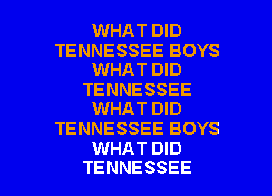 WHAT DID

TENNESSEE BOYS
WHAT DID

TENNESSEE
WHAT DID

TENNESSEE BOYS
WHAT DID

TENNESSEE l