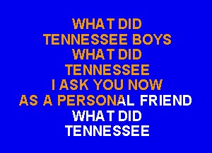 WHAT DID

TENNESSEE BOYS
WHAT DID

TENNESSEE
I ASK YOU NOW

AS A PERSONAL FRIEND

WHAT DID
TENNESSEE