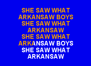 SHE SAW WHAT

ARKANSAW BOYS
SHE SAW WHAT

ARKANSAW

SHE SAW WHAT
ARKANSAW BOYS

SHE SAW WHAT
ARKANSAW