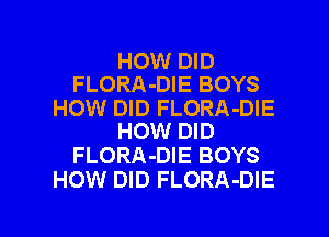 HOW DID
FLORA-DIE BOYS

HOW DID FLORA-DIE
HOW DID

FLORA-DIE BOYS
HOW DID FLORA-DIE

g