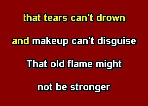 that tears can't drown

and makeup can't disguise

That old flame might

not be stronger