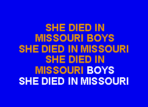 SHE DIED IN
MISSOURI BOYS

SHE DIED IN MISSOURI
SHE DIED IN

MISSOURI BOYS
SHE DIED IN MISSOURI