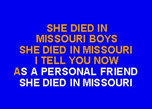 SHE DIED IN
MISSOURI BOYS

SHE DIED IN MISSOURI
I TELL YOU NOW

AS A PERSONAL FRIEND
SHE DIED IN MISSOURI