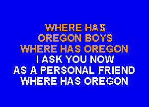 WHERE HAS
OREGON BOYS

WHERE HAS OREGON
I ASK YOU NOW

AS A PERSONAL FRIEND
WHERE HAS OREGON