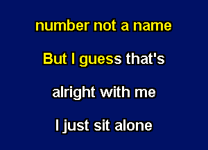 number not a name

But I guess that's

alright with me

Ijust sit alone
