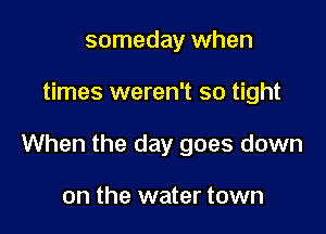 someday when

times weren't so tight

When the day goes down

on the water town