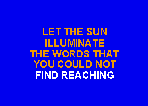 LET THE SUN
ILLUMINA TE

THE WORDS THAT
YOU COULD NOT

FIND REACHING