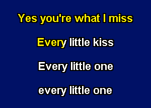 Yes you're what I miss

Every little kiss

Every little one

every little one