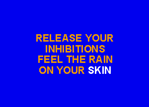 RELEASE YOUR
INHIBITIONS

FEEL THE RAIN
ON YOUR SKIN