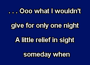 . . . 000 what I wouldn't

give for only one night

A little relief in sight

someday when