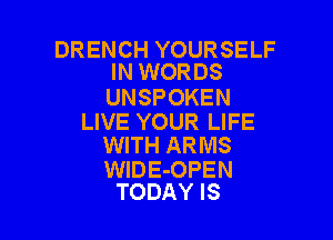 DR ENCH YOUR SELF
IN WORDS

UNSPOKEN

LIVE YOUR LIFE
WITH ARMS

WIDE-OPEN
TODAY IS