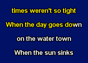 times weren't so tight

When the day goes down

on the water town

When the sun sinks