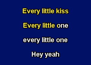 Every little kiss

Every little one
every little one

Hey yeah