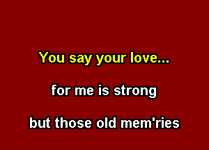 You say your love...

for me is strong

but those old mem'ries