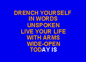 DR ENCH YOUR SELF
IN WORDS

UNSPOKEN

LIVE YOUR LIFE
WITH ARMS

WIDE-OPEN
TODAY IS