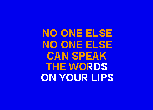 NO ONE ELSE
NO ONE ELSE

CAN SPEAK
THE WORDS

ON YOUR LIPS