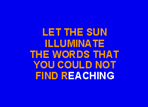 LET THE SUN
ILLUMINA TE

THE WORDS THAT
YOU COULD NOT

FIND REACHING
