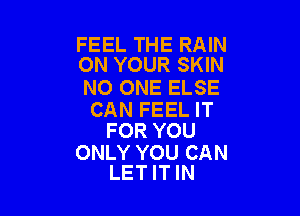 FEEL THE RAIN
ON YOUR SKIN

NO ONE ELSE

CAN FEEL IT
FOR YOU

ONLY YOU CAN
LET IT IN