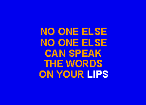 NO ONE ELSE
NO ONE ELSE

CAN SPEAK
THE WORDS

ON YOUR LIPS