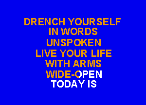 DR ENCH YOUR SELF
IN WORDS

UNSPOKEN

LIVE YOUR LIFE
WITH ARMS

WIDE-OPEN
TODAY IS
