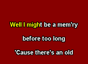 Well I might be a mem'ry

before too long

'Cause there's an old