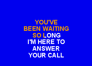 YOU'VE
BEEN WAITING

SO LONG
I'M HERE TO

ANSWER
YOUR CALL