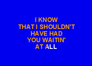 I KNOW
THATI SHOULDN'T

HAVE HAD
YOU WAITIN'

AT ALL