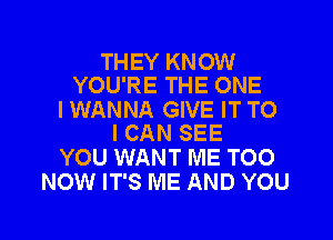 THEY KNOW
YOU'RE THE ONE

IWANNA GIVE IT TO

I CAN SEE
YOU WANT ME TOO
NOW IT'S ME AND YOU