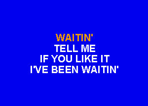 WAITIN'
TELL ME

IF YOU LIKE IT
I'VE BEEN WAITIN'