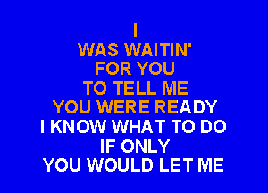 WAS WAITIN'
FOR YOU

TO TELL ME

YOU WERE READY
I KNOW WHAT TO DO

IF ONLY
YOU WOULD LET ME