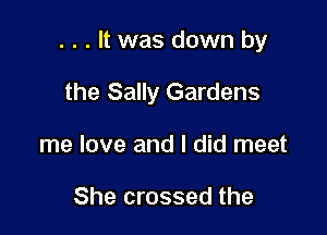 . . . It was down by

the Sally Gardens

me love and I did meet

She crossed the
