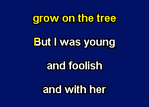 grow on the tree

But I was young

and foolish

and with her