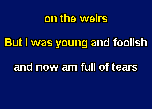 on the weirs

But I was young and foolish

and now am full of tears