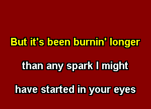 But it's been burnin' longer

than any spark I might

have started in your eyes