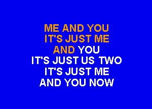 ME AND YOU
IT'S JUST ME

AND YOU

IT'S JUST US TWO
IT'S JUST ME
AND YOU NOW