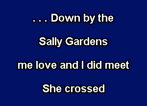 . . . Down by the

Sally Gardens

me love and I did meet

She crossed