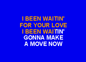 l BEEN WAITIN'
FOR YOUR LOVE

l BEEN WAITIN'
GONNA MAKE

A MOVE NOW