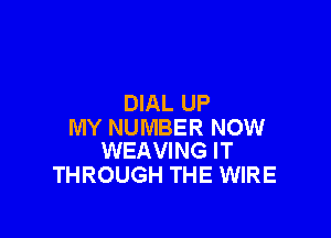 DIAL UP

MY NUMBER NOW
WEAVING IT

THROUGH THE WIRE