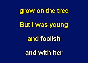 grow on the tree

But I was young

and foolish

and with her