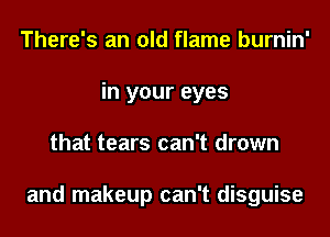 There's an old flame burnin'
in your eyes

that tears can't drown

and makeup can't disguise